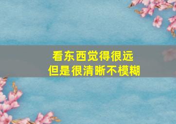 看东西觉得很远 但是很清晰不模糊